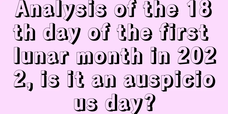 Analysis of the 18th day of the first lunar month in 2022, is it an auspicious day?