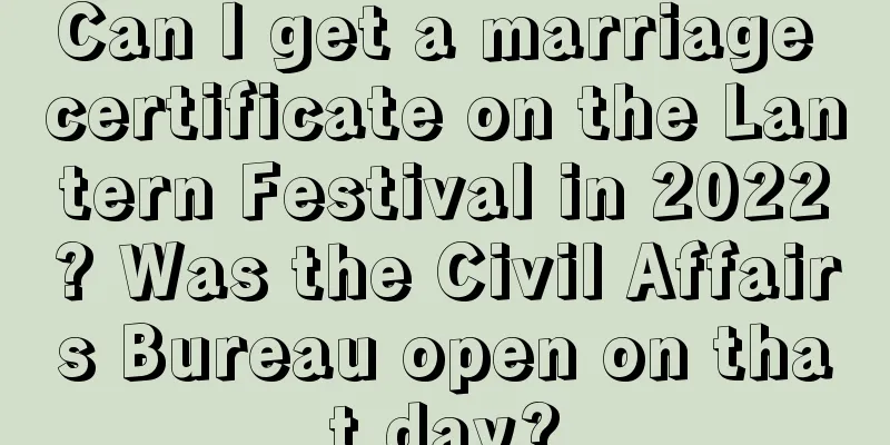 Can I get a marriage certificate on the Lantern Festival in 2022? Was the Civil Affairs Bureau open on that day?