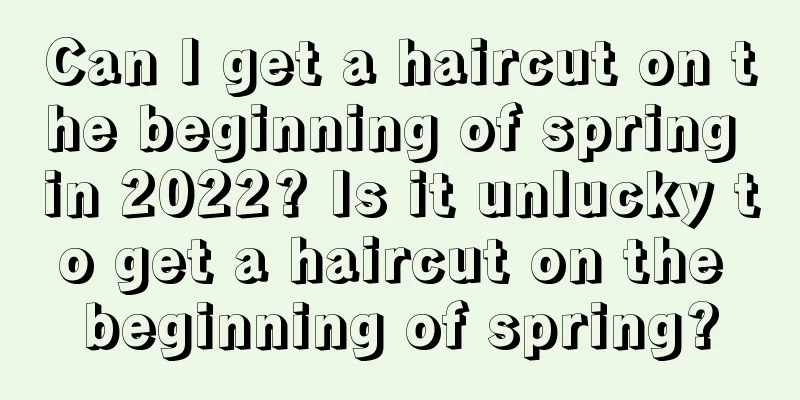 Can I get a haircut on the beginning of spring in 2022? Is it unlucky to get a haircut on the beginning of spring?
