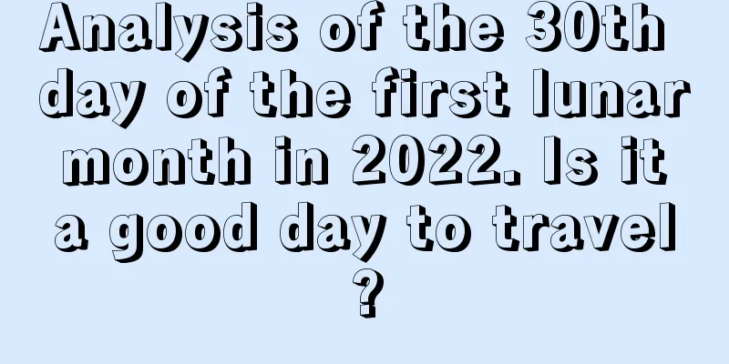 Analysis of the 30th day of the first lunar month in 2022. Is it a good day to travel?