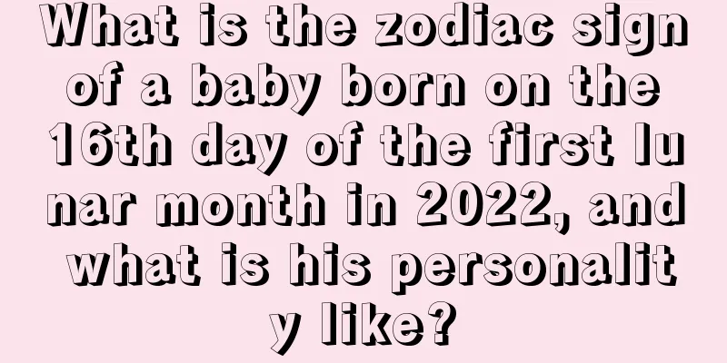 What is the zodiac sign of a baby born on the 16th day of the first lunar month in 2022, and what is his personality like?