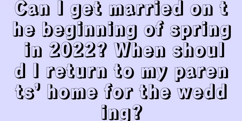 Can I get married on the beginning of spring in 2022? When should I return to my parents’ home for the wedding?