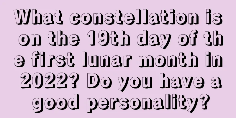What constellation is on the 19th day of the first lunar month in 2022? Do you have a good personality?
