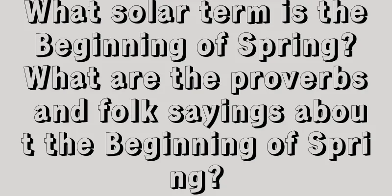 What solar term is the Beginning of Spring? What are the proverbs and folk sayings about the Beginning of Spring?