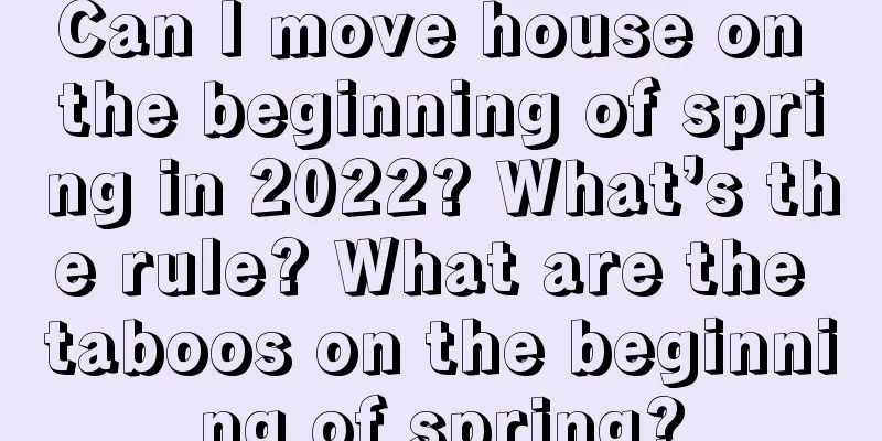 Can I move house on the beginning of spring in 2022? What’s the rule? What are the taboos on the beginning of spring?