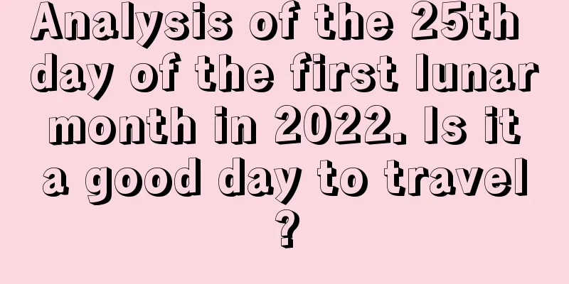 Analysis of the 25th day of the first lunar month in 2022. Is it a good day to travel?