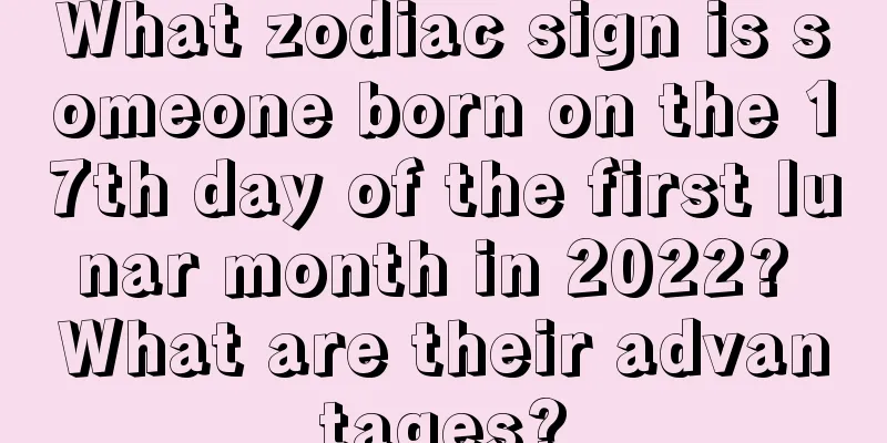 What zodiac sign is someone born on the 17th day of the first lunar month in 2022? What are their advantages?