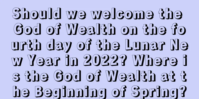 Should we welcome the God of Wealth on the fourth day of the Lunar New Year in 2022? Where is the God of Wealth at the Beginning of Spring?