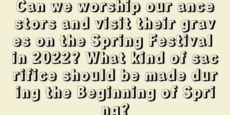 Can we worship our ancestors and visit their graves on the Spring Festival in 2022? What kind of sacrifice should be made during the Beginning of Spring?