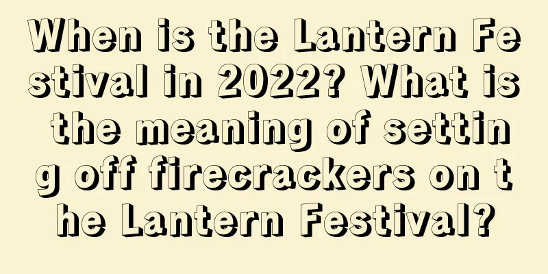 When is the Lantern Festival in 2022? What is the meaning of setting off firecrackers on the Lantern Festival?