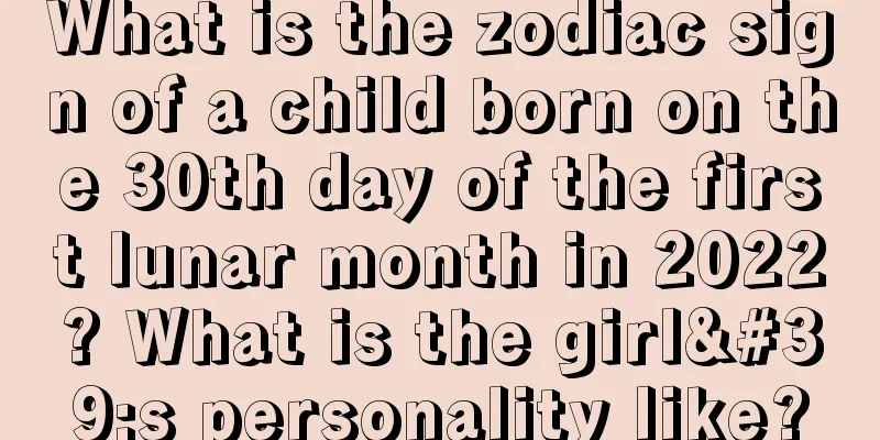 What is the zodiac sign of a child born on the 30th day of the first lunar month in 2022? What is the girl's personality like?