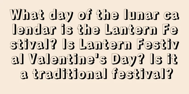 What day of the lunar calendar is the Lantern Festival? Is Lantern Festival Valentine's Day? Is it a traditional festival?