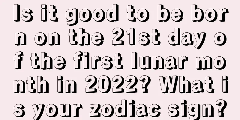 Is it good to be born on the 21st day of the first lunar month in 2022? What is your zodiac sign?