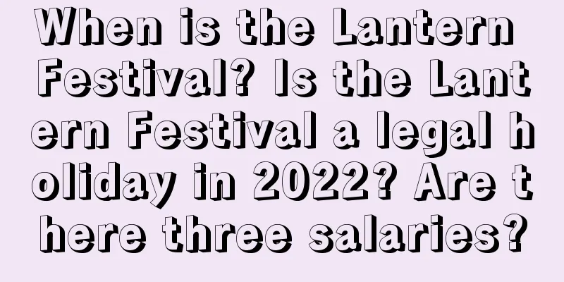 When is the Lantern Festival? Is the Lantern Festival a legal holiday in 2022? Are there three salaries?