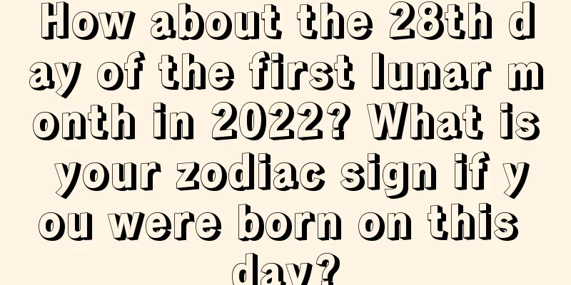 How about the 28th day of the first lunar month in 2022? What is your zodiac sign if you were born on this day?