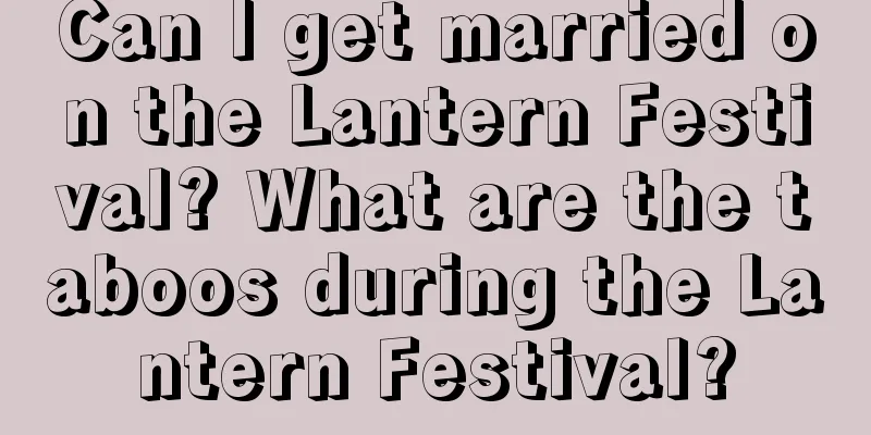 Can I get married on the Lantern Festival? What are the taboos during the Lantern Festival?