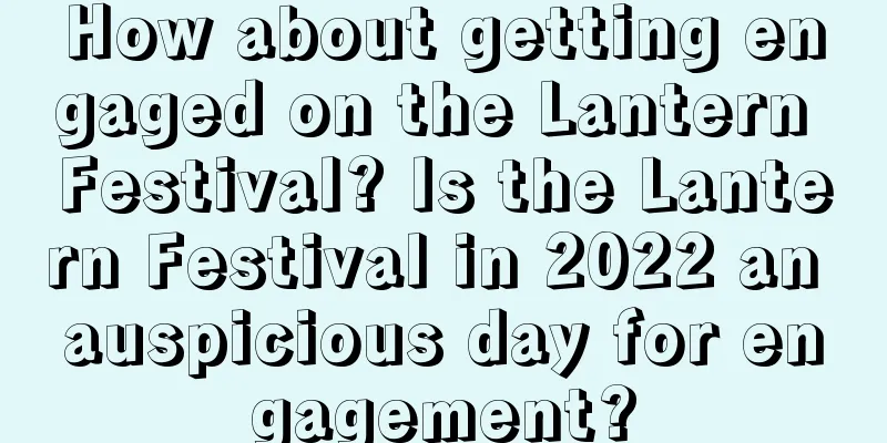 How about getting engaged on the Lantern Festival? Is the Lantern Festival in 2022 an auspicious day for engagement?