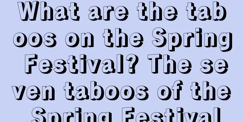 What are the taboos on the Spring Festival? The seven taboos of the Spring Festival