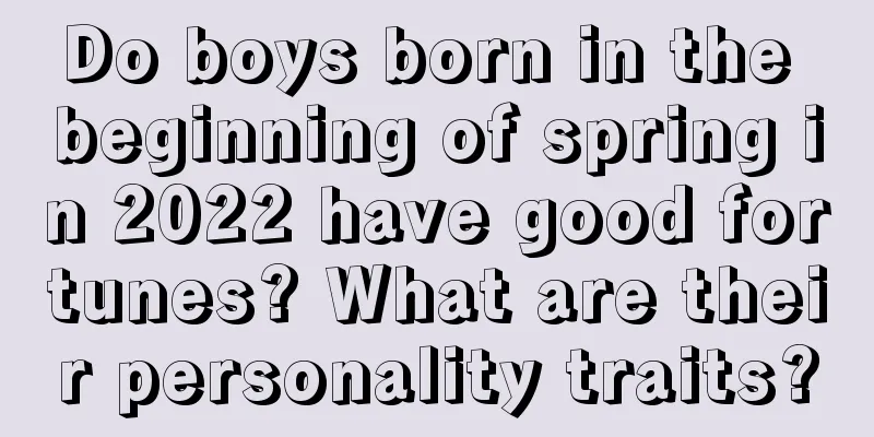 Do boys born in the beginning of spring in 2022 have good fortunes? What are their personality traits?
