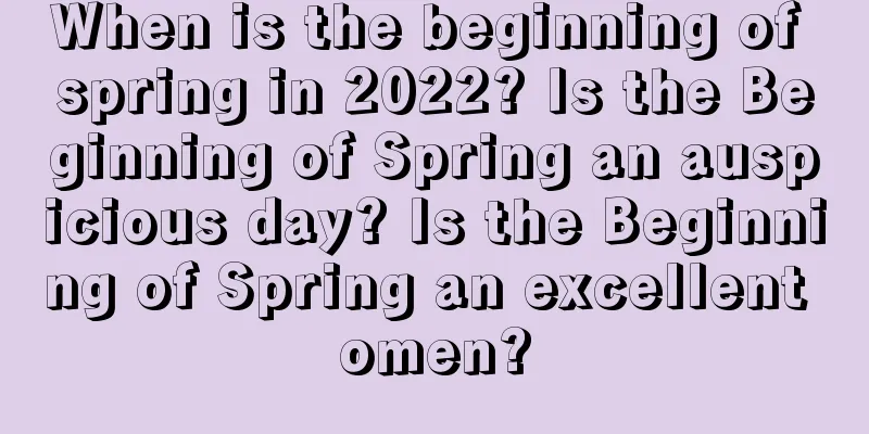 When is the beginning of spring in 2022? Is the Beginning of Spring an auspicious day? Is the Beginning of Spring an excellent omen?