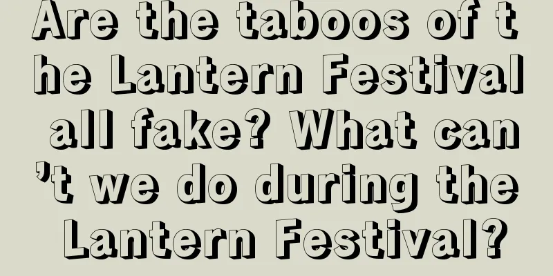Are the taboos of the Lantern Festival all fake? What can’t we do during the Lantern Festival?