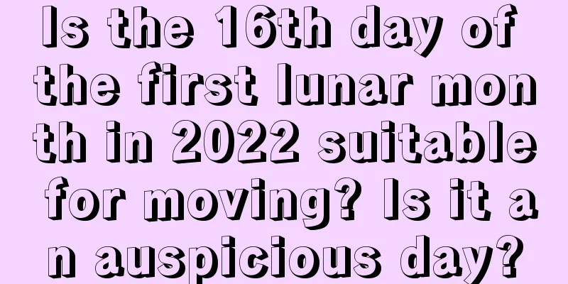 Is the 16th day of the first lunar month in 2022 suitable for moving? Is it an auspicious day?