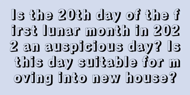 Is the 20th day of the first lunar month in 2022 an auspicious day? Is this day suitable for moving into new house?