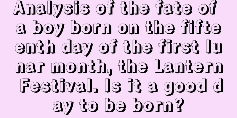 Analysis of the fate of a boy born on the fifteenth day of the first lunar month, the Lantern Festival. Is it a good day to be born?
