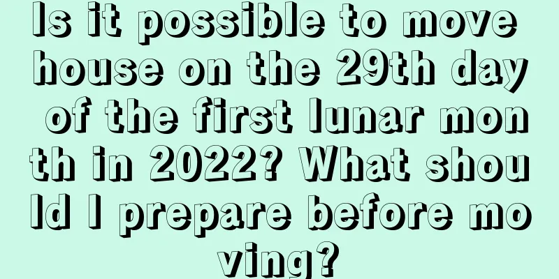 Is it possible to move house on the 29th day of the first lunar month in 2022? What should I prepare before moving?