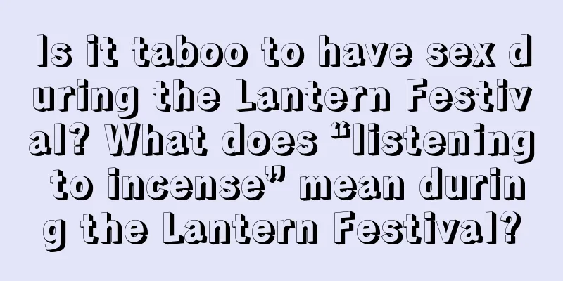 Is it taboo to have sex during the Lantern Festival? What does “listening to incense” mean during the Lantern Festival?