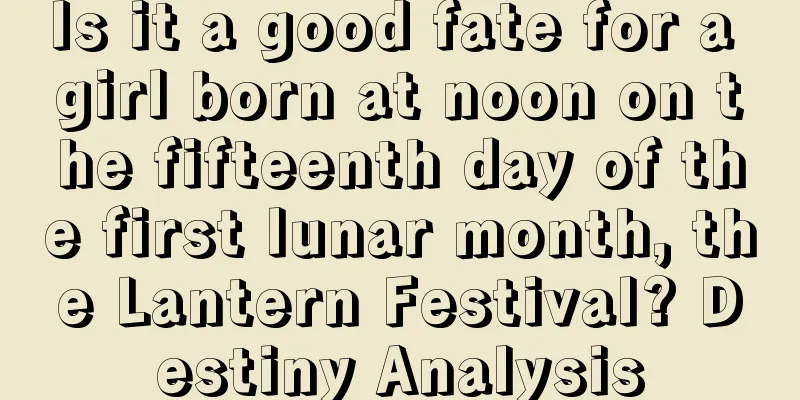 Is it a good fate for a girl born at noon on the fifteenth day of the first lunar month, the Lantern Festival? Destiny Analysis