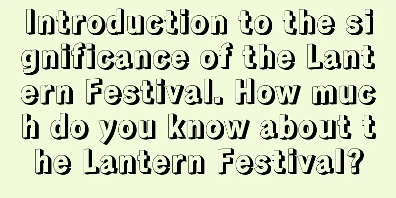 Introduction to the significance of the Lantern Festival. How much do you know about the Lantern Festival?