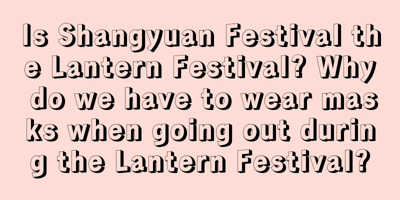 Is Shangyuan Festival the Lantern Festival? Why do we have to wear masks when going out during the Lantern Festival?