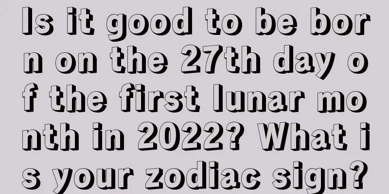 Is it good to be born on the 27th day of the first lunar month in 2022? What is your zodiac sign?