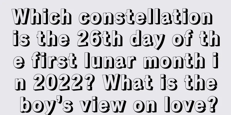 Which constellation is the 26th day of the first lunar month in 2022? What is the boy’s view on love?