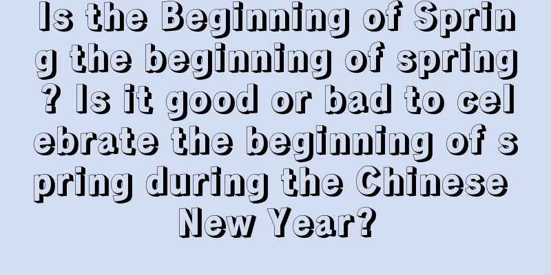 Is the Beginning of Spring the beginning of spring? Is it good or bad to celebrate the beginning of spring during the Chinese New Year?