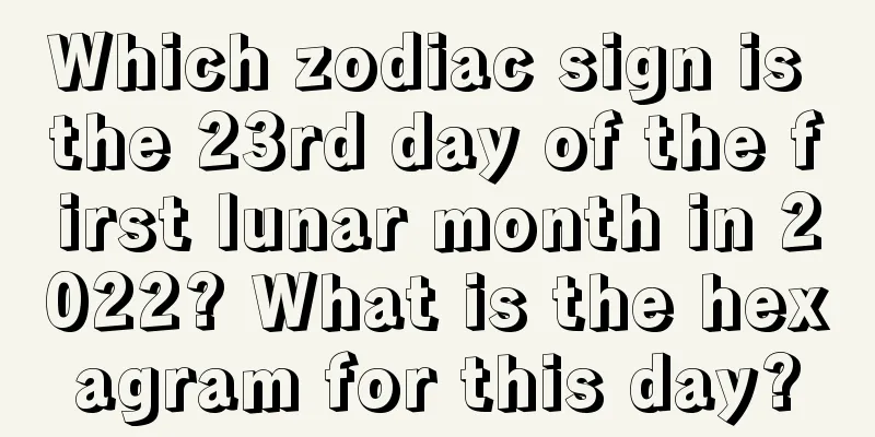 Which zodiac sign is the 23rd day of the first lunar month in 2022? What is the hexagram for this day?