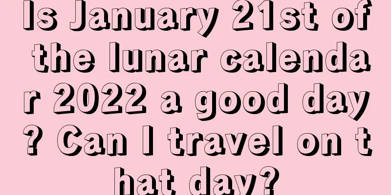 Is January 21st of the lunar calendar 2022 a good day? Can I travel on that day?