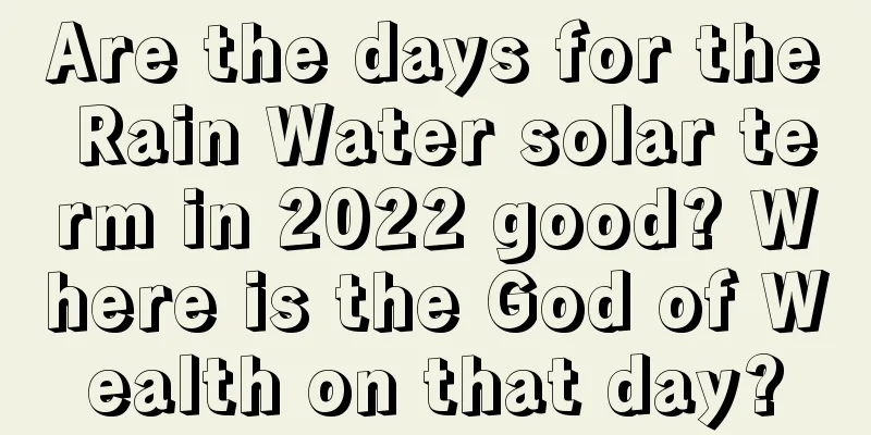 Are the days for the Rain Water solar term in 2022 good? Where is the God of Wealth on that day?