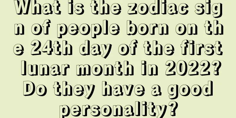 What is the zodiac sign of people born on the 24th day of the first lunar month in 2022? Do they have a good personality?