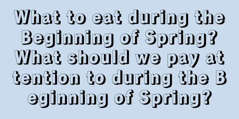What to eat during the Beginning of Spring? What should we pay attention to during the Beginning of Spring?