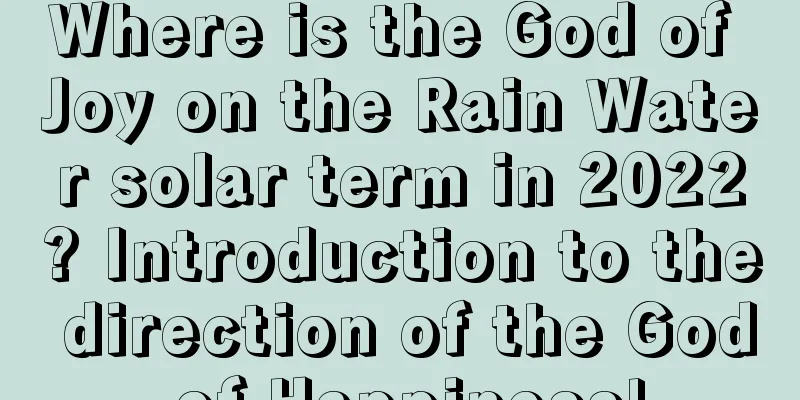 Where is the God of Joy on the Rain Water solar term in 2022? Introduction to the direction of the God of Happiness!
