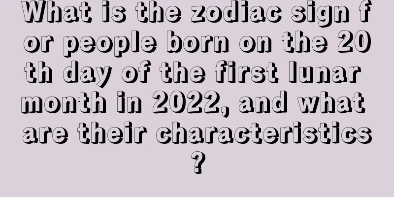What is the zodiac sign for people born on the 20th day of the first lunar month in 2022, and what are their characteristics?