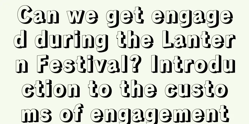 Can we get engaged during the Lantern Festival? Introduction to the customs of engagement