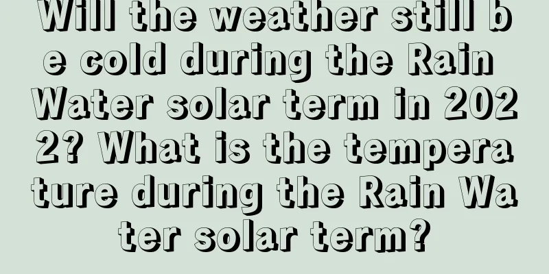 Will the weather still be cold during the Rain Water solar term in 2022? What is the temperature during the Rain Water solar term?