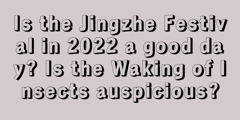 Is the Jingzhe Festival in 2022 a good day? Is the Waking of Insects auspicious?