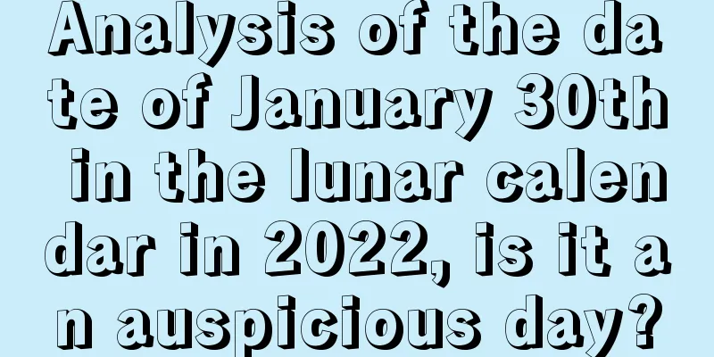 Analysis of the date of January 30th in the lunar calendar in 2022, is it an auspicious day?