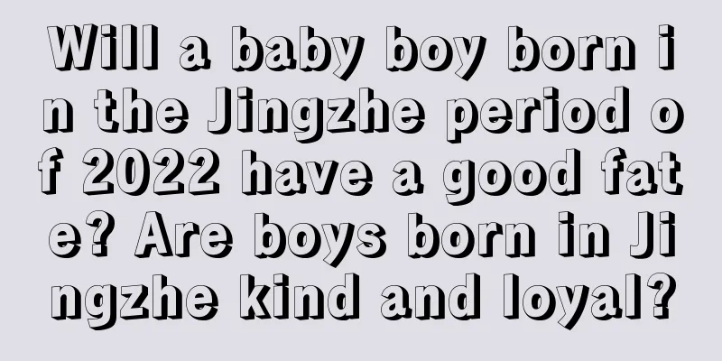 Will a baby boy born in the Jingzhe period of 2022 have a good fate? Are boys born in Jingzhe kind and loyal?