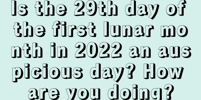 Is the 29th day of the first lunar month in 2022 an auspicious day? How are you doing?
