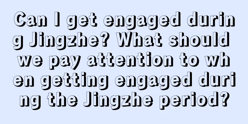 Can I get engaged during Jingzhe? What should we pay attention to when getting engaged during the Jingzhe period?